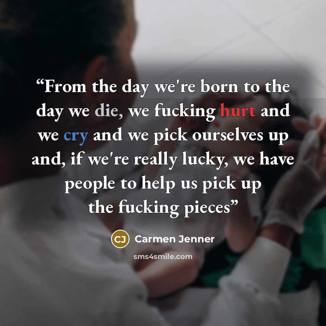 “From the day we're born to the day we die, we fucking hurt and we cry and we pick ourselves up and, if we're really lucky, we have people to help us pick up the fucking pieces” quote by Carmen Jenner