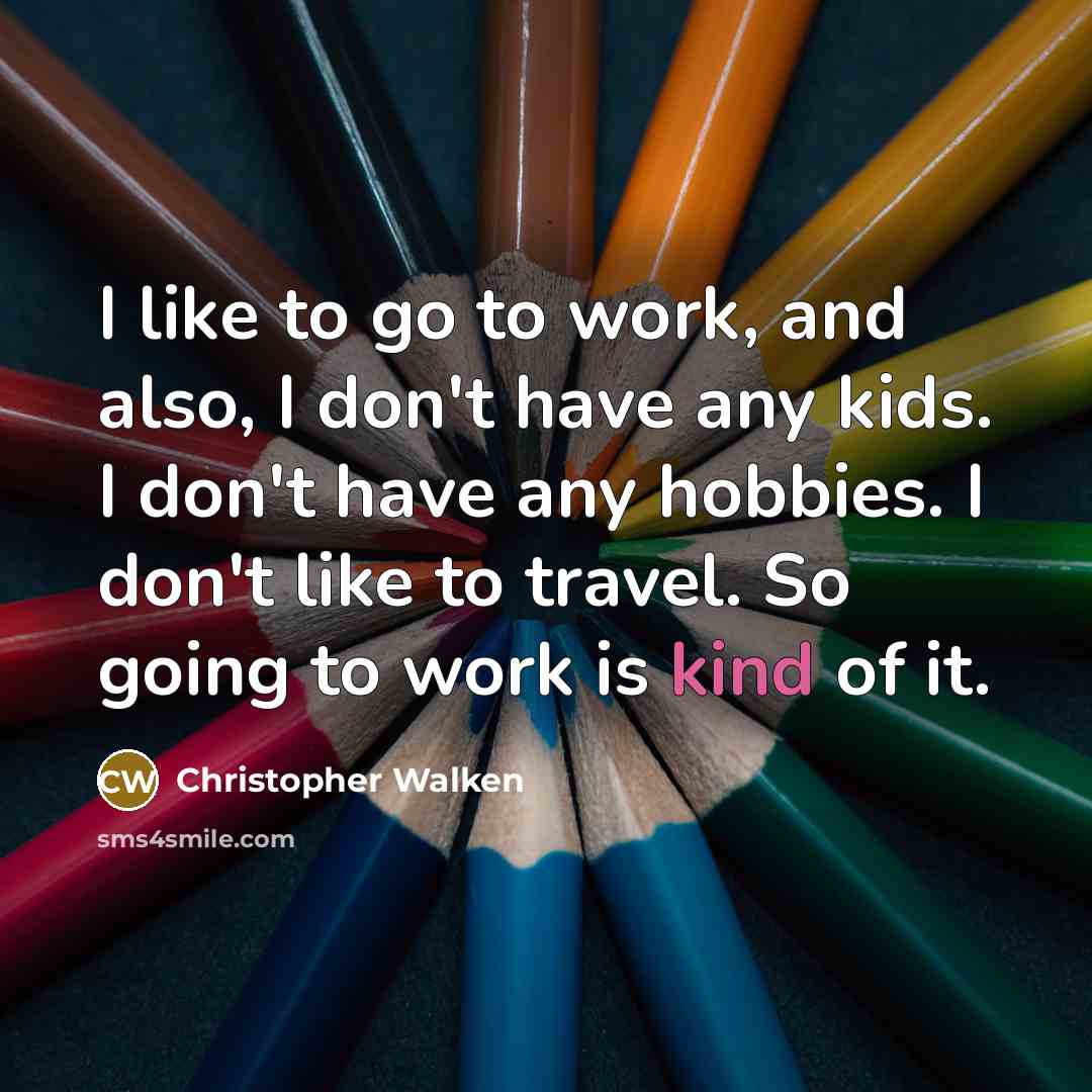 “I like to go to work, and also, I don't have any kids. I don't have any hobbies. I don't like to travel. So going to work is kind of it.” quote by Christopher Walken