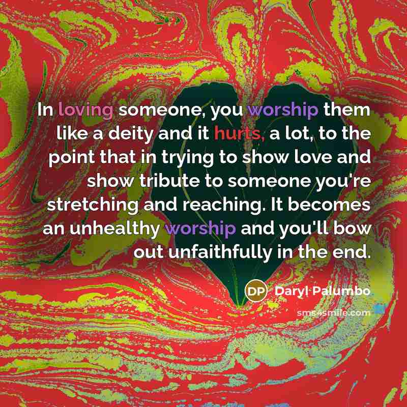 “In loving someone, you worship them like a deity and it hurts, a lot, to the point that in trying to show love and show tribute to someone you're stretching and reaching. It becomes an unhealthy worship and you'll bow out unfaithfully in the end.” quote by Daryl Palumbo