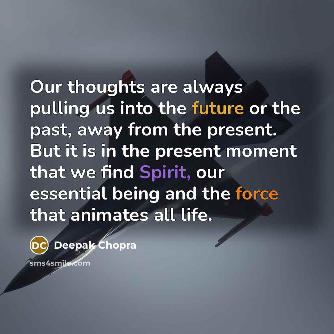 “Our thoughts are always pulling us into the future or the past, away from the present. But it is in the present moment that we find Spirit, our essential being and the force that animates all life.” quote by Deepak Chopra