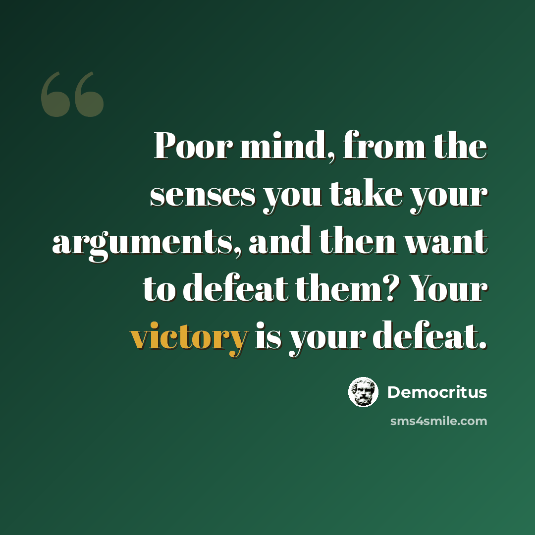 “Poor mind, from the senses you take your arguments, and then want to defeat them? Your victory is your defeat.” quote by Democritus