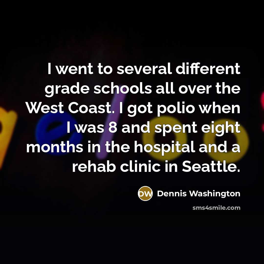 “I went to several different grade schools all over the West Coast. I got polio when I was 8 and spent eight months in the hospital and a rehab clinic in Seattle.” quote by Dennis Washington
