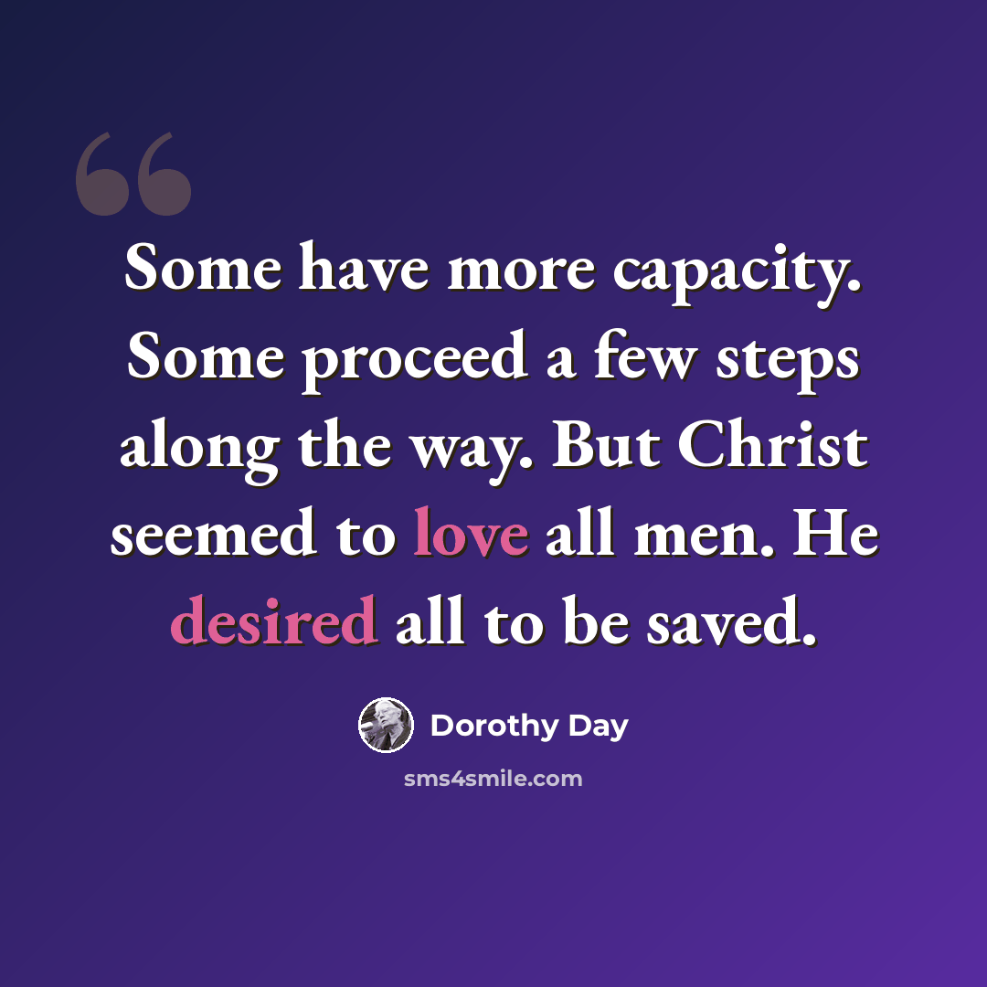 “Some have more capacity. Some proceed a few steps along the way. But Christ seemed to love all men. He desired all to be saved.” quote by Dorothy Day