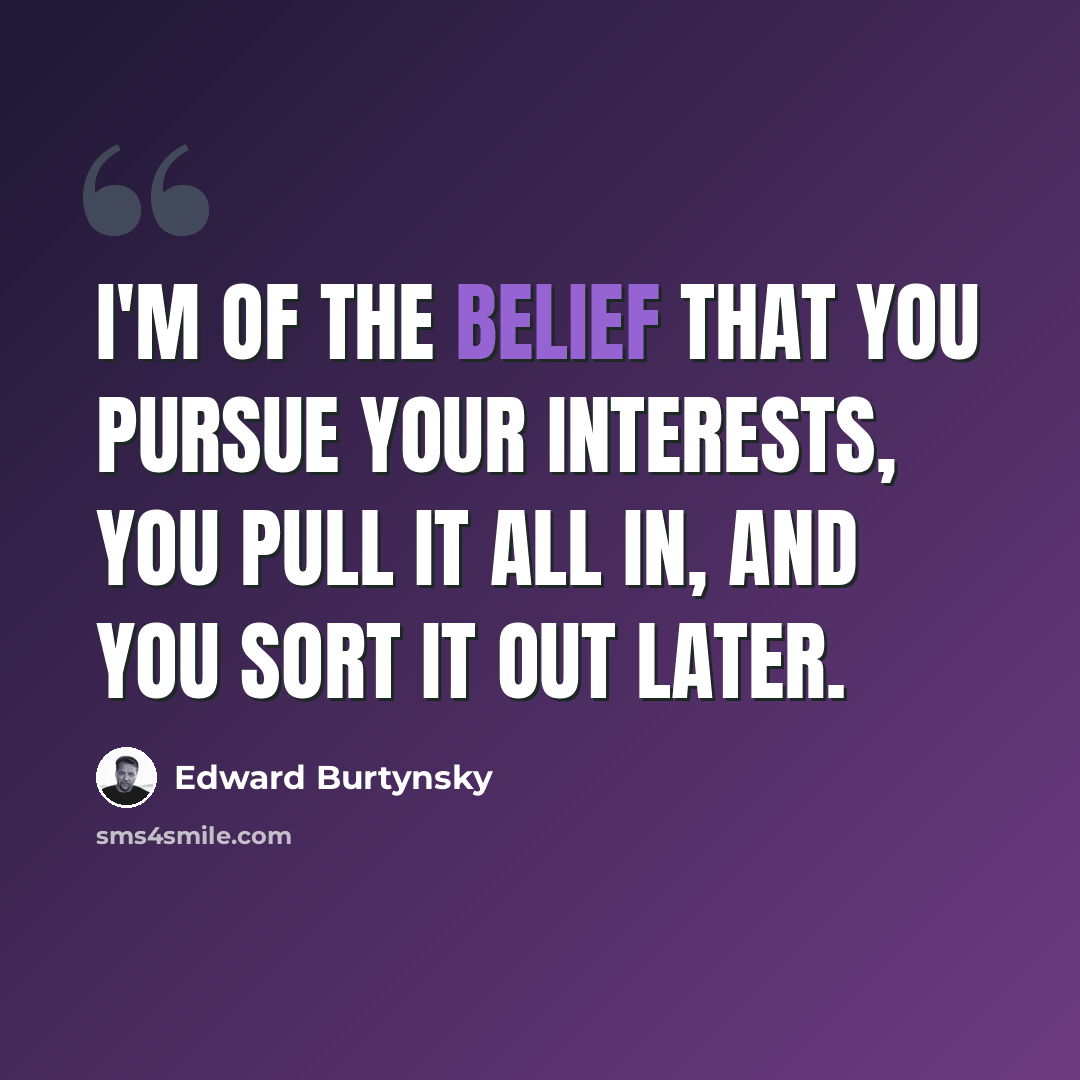 “I'm of the belief that you pursue your interests, you pull it all in, and you sort it out later.” quote by Edward Burtynsky