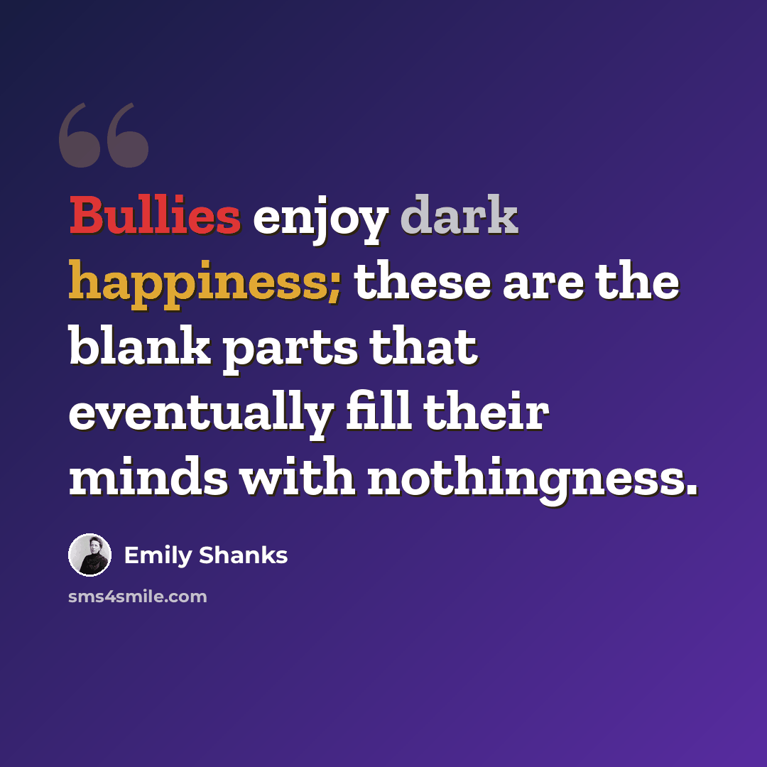 “Bullies enjoy dark happiness; these are the blank parts that eventually fill their minds with nothingness.” quote by Emily Shanks