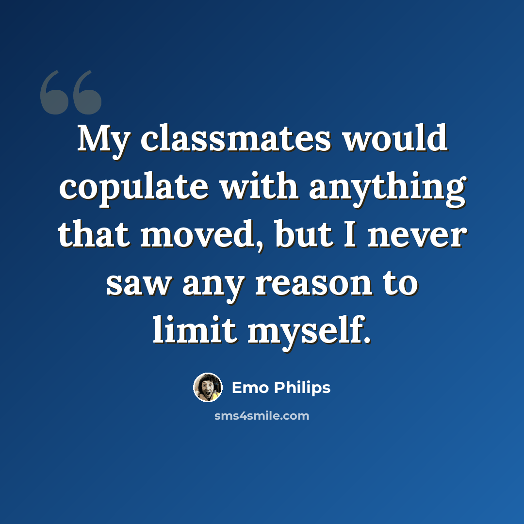 “My classmates would copulate with anything that moved, but I never saw any reason to limit myself.” quote by Emo Philips