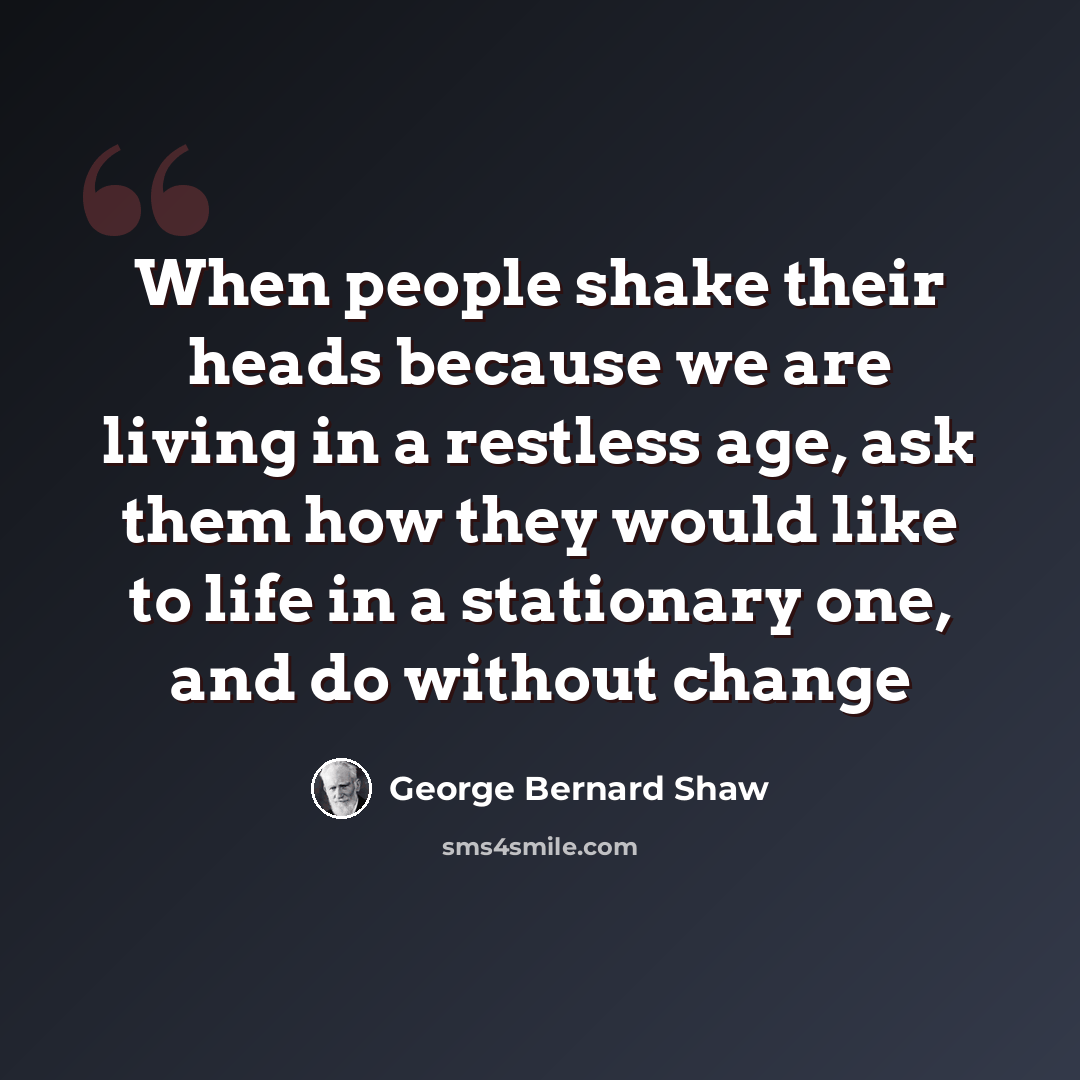 “When people shake their heads because we are living in a restless age, ask them how they would like to life in a stationary one, and do without change” quote by George Bernard Shaw