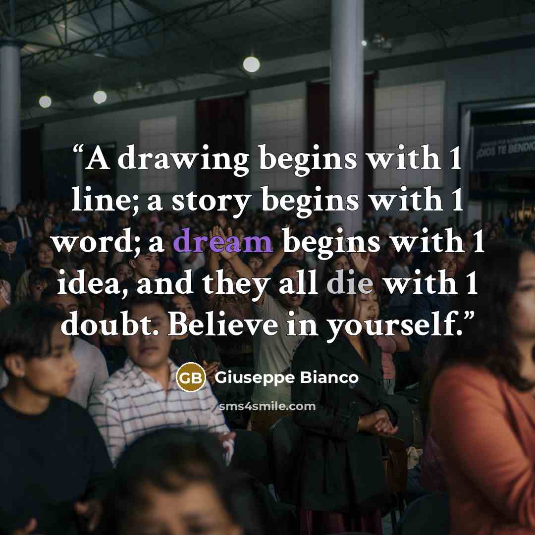 “A drawing begins with 1 line; a story begins with 1 word; a dream begins with 1 idea, and they all die with 1 doubt. Believe in yourself.” quote by Giuseppe Bianco