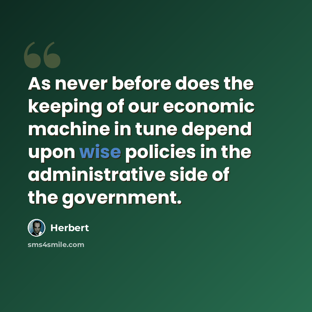 “As never before does the keeping of our economic machine in tune depend upon wise policies in the administrative side of the government.” quote by Herbert