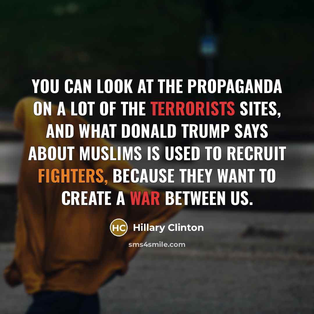 “You can look at the propaganda on a lot of the terrorists sites, and what Donald Trump says about Muslims is used to recruit fighters, because they want to create a war between us.” quote by Hillary Clinton