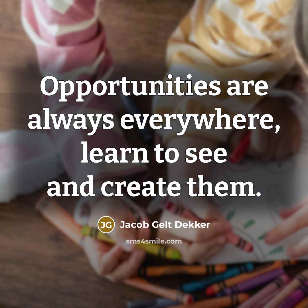 “Opportunities are always everywhere, learn to see and create them.” quote by Jacob Gelt Dekker