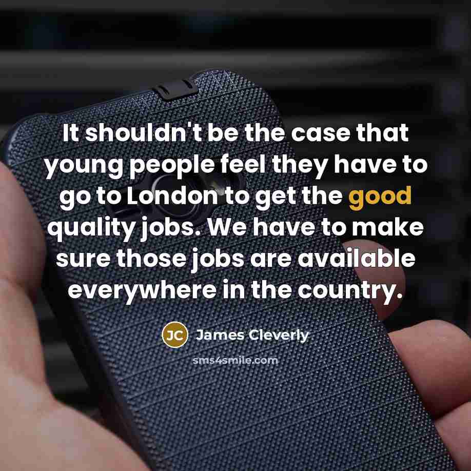 “It shouldn't be the case that young people feel they have to go to London to get the good quality jobs. We have to make sure those jobs are available everywhere in the country.” quote by James Cleverly