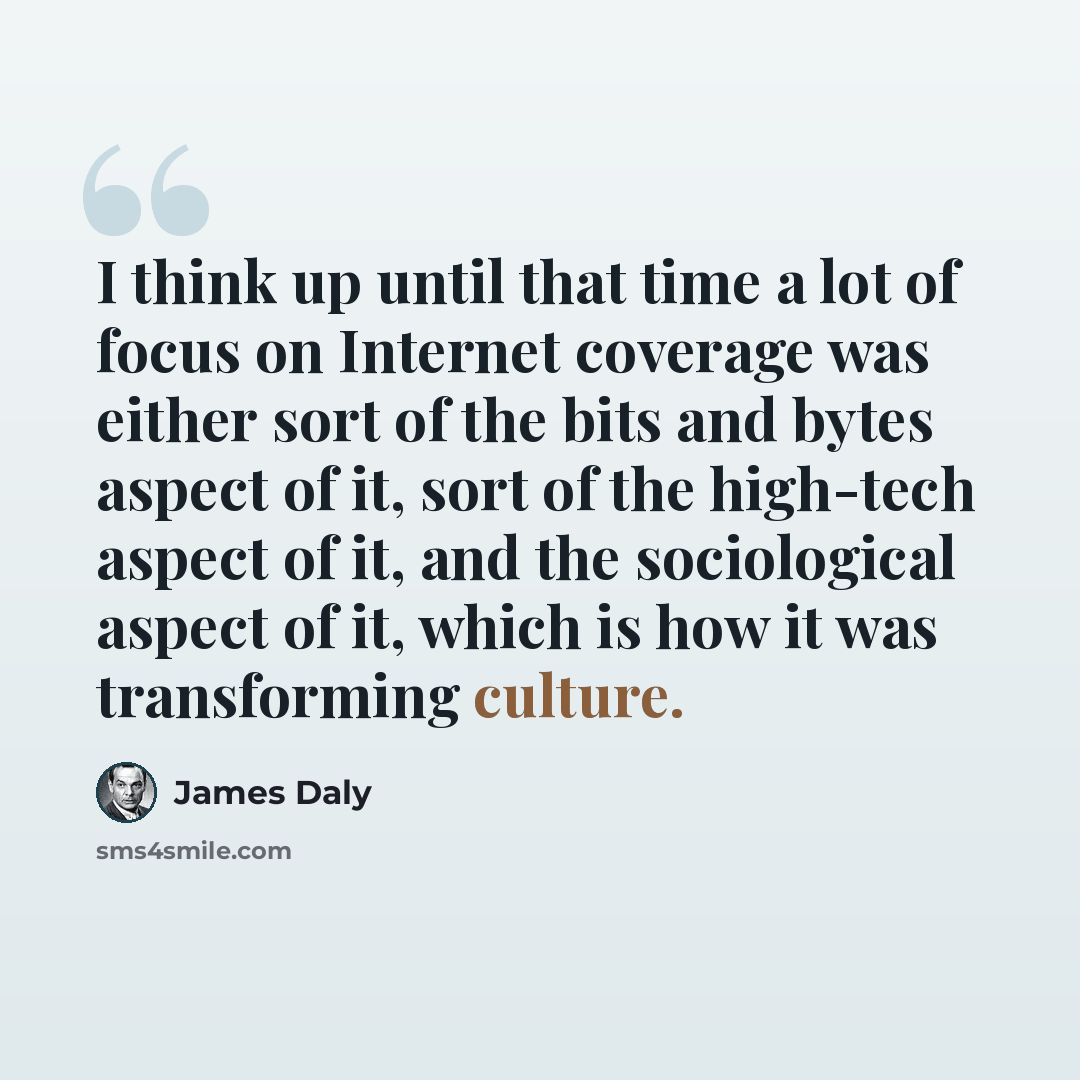 “I think up until that time a lot of focus on Internet coverage was either sort of the bits and bytes aspect of it, sort of the high-tech aspect of it, and the sociological aspect of it, which is how it was transforming culture.” quote by James Daly