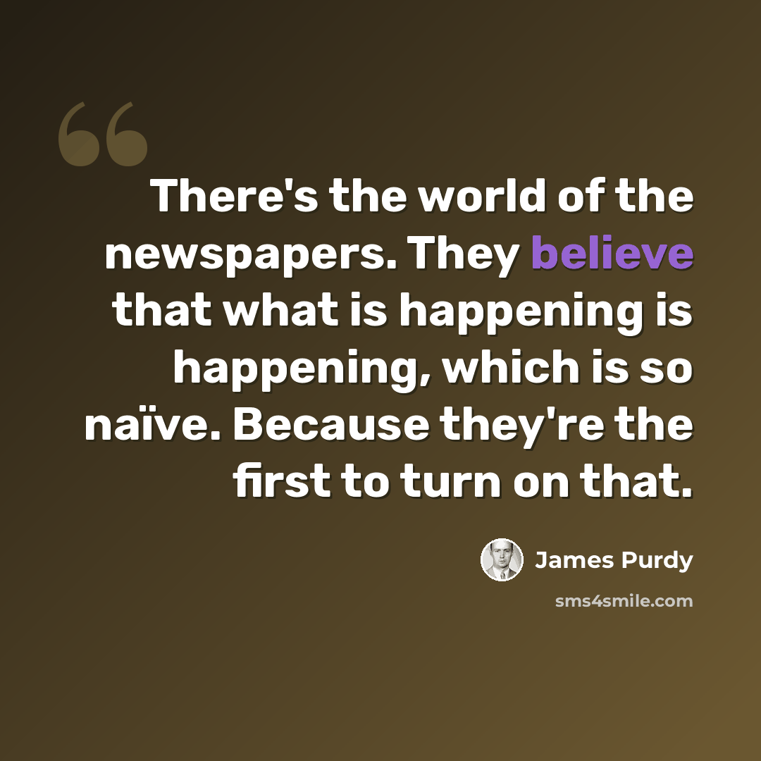 “There's the world of the newspapers. They believe that what is happening is happening, which is so naïve. Because they're the first to turn on that.” quote by James Purdy