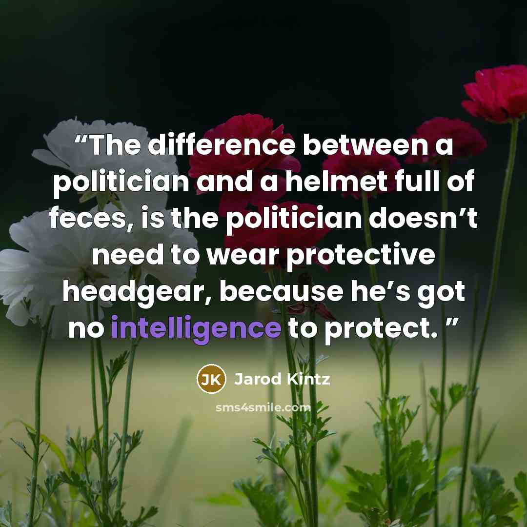 “The difference between a politician and a helmet full of feces, is the politician doesn’t need to wear protective headgear, because he’s got no intelligence to protect.” quote by Jarod Kintz