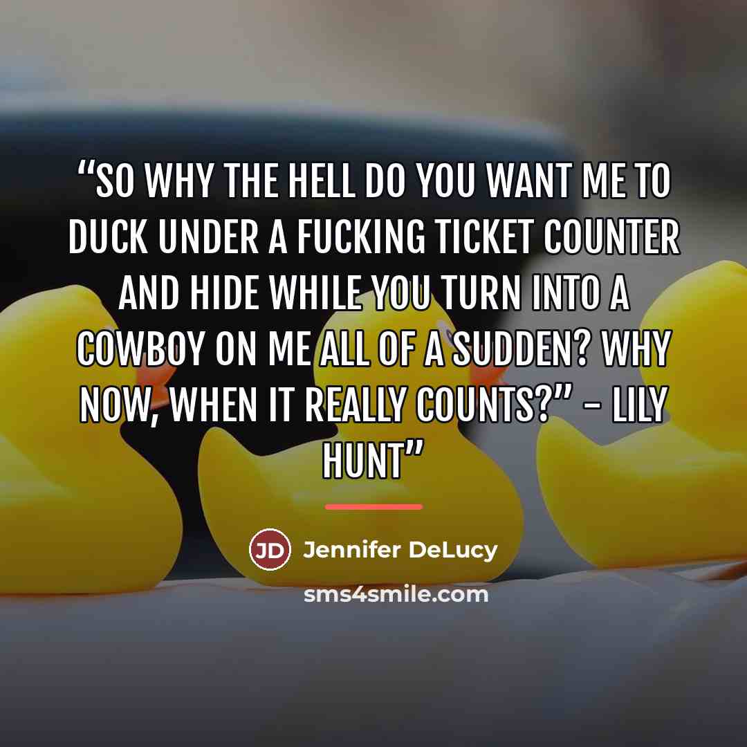 “So why the hell do you want me to duck under a fucking ticket counter and hide while you turn into a cowboy on me all of a sudden? Why now, when it really counts?” - Lily Hunt” quote by Jennifer DeLucy