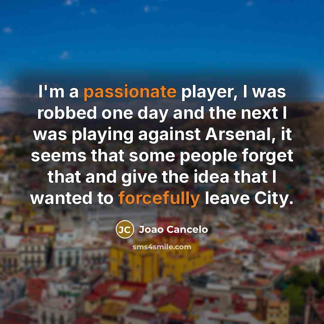 “I'm a passionate player, I was robbed one day and the next I was playing against Arsenal, it seems that some people forget that and give the idea that I wanted to forcefully leave City.” quote by Joao Cancelo