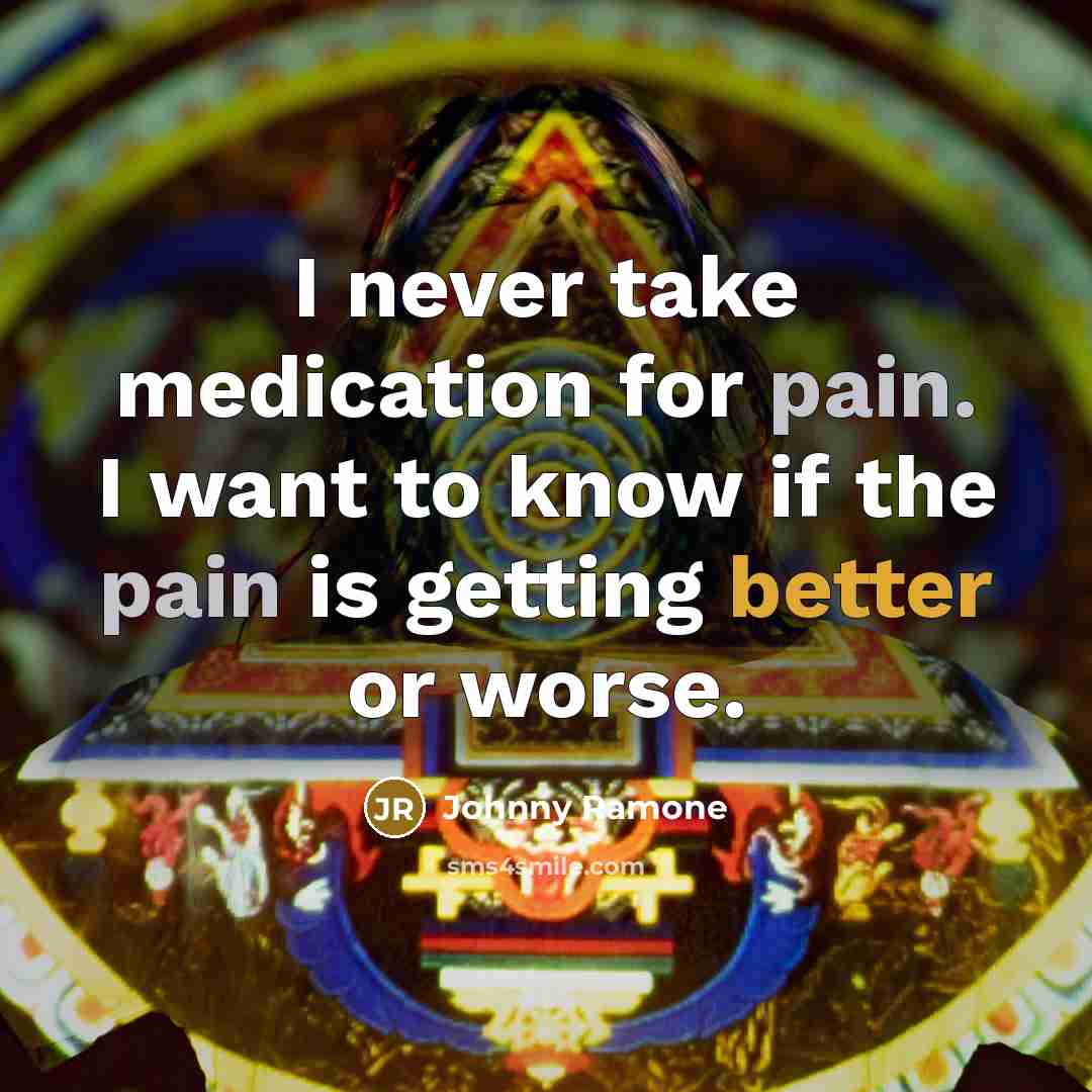 “I never take medication for pain. I want to know if the pain is getting better or worse.” quote by Johnny Ramone