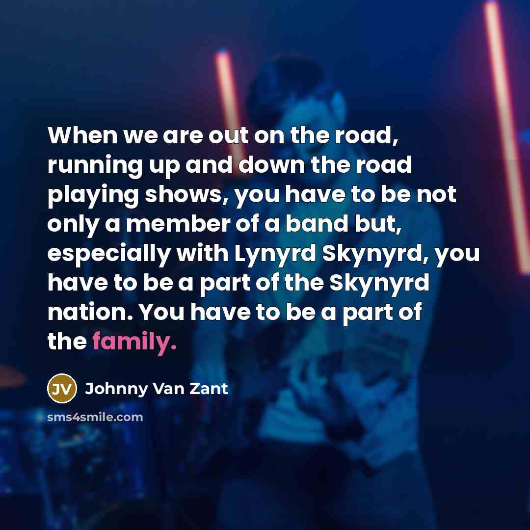 “When we are out on the road, running up and down the road playing shows, you have to be not only a member of a band but, especially with Lynyrd Skynyrd, you have to be a part of the Skynyrd nation. You have to be a part of the family.” quote by Johnny Van Zant