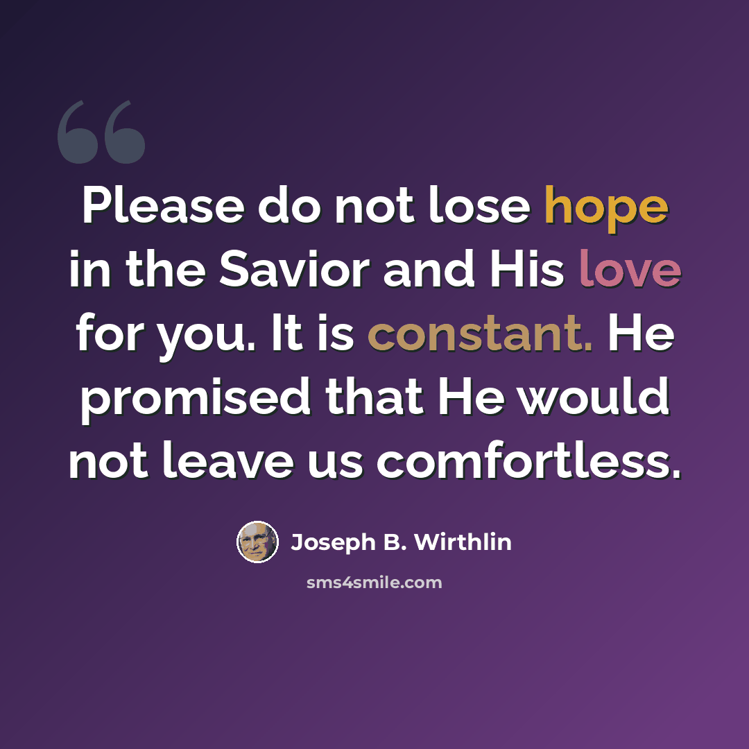 “Please do not lose hope in the Savior and His love for you. It is constant. He promised that He would not leave us comfortless.” quote by Joseph B. Wirthlin