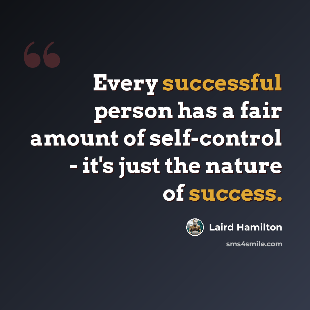 “Every successful person has a fair amount of self-control - it's just the nature of success.” quote by Laird Hamilton
