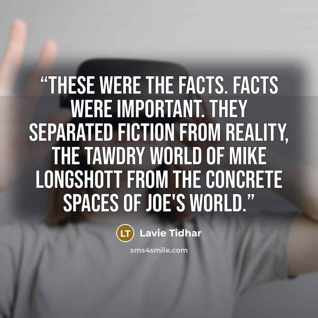 “These were the facts. Facts were important. They separated fiction from reality, the tawdry world of Mike Longshott from the concrete spaces of Joe's world.” quote by Lavie Tidhar