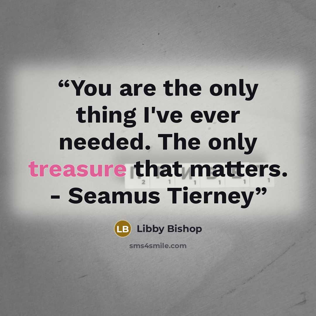 “You are the only thing I've ever needed. The only treasure that matters. - Seamus Tierney” quote by Libby Bishop