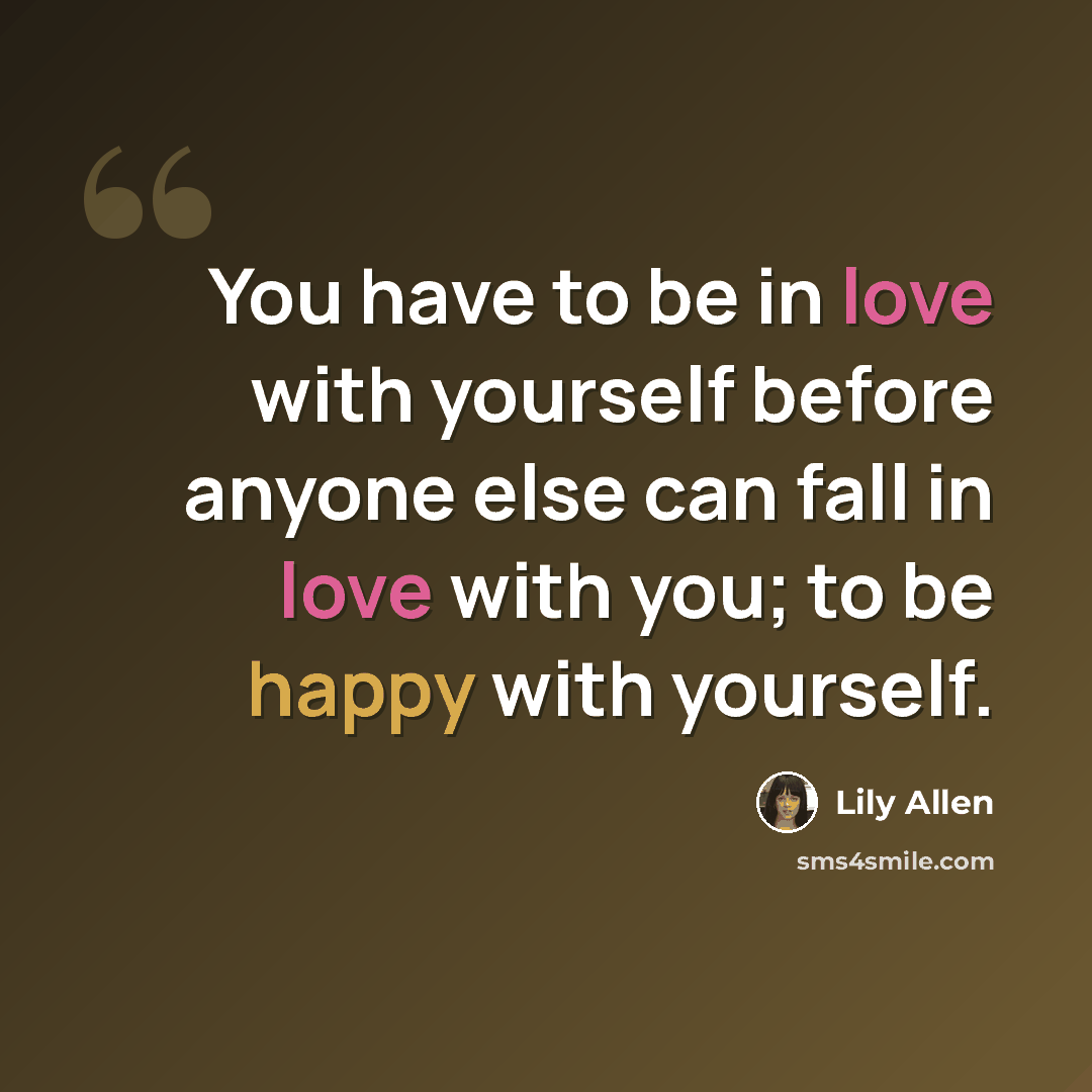 “You have to be in love with yourself before anyone else can fall in love with you; to be happy with yourself.” quote by Lily Allen