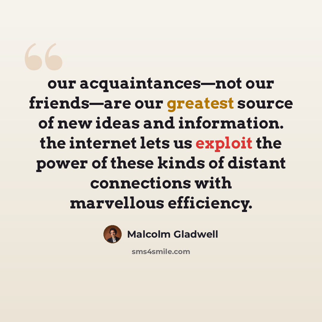 “our acquaintances—not our friends—are our greatest source of new ideas and information. the internet lets us exploit the power of these kinds of distant connections with marvellous efficiency.” quote by Malcolm Gladwell