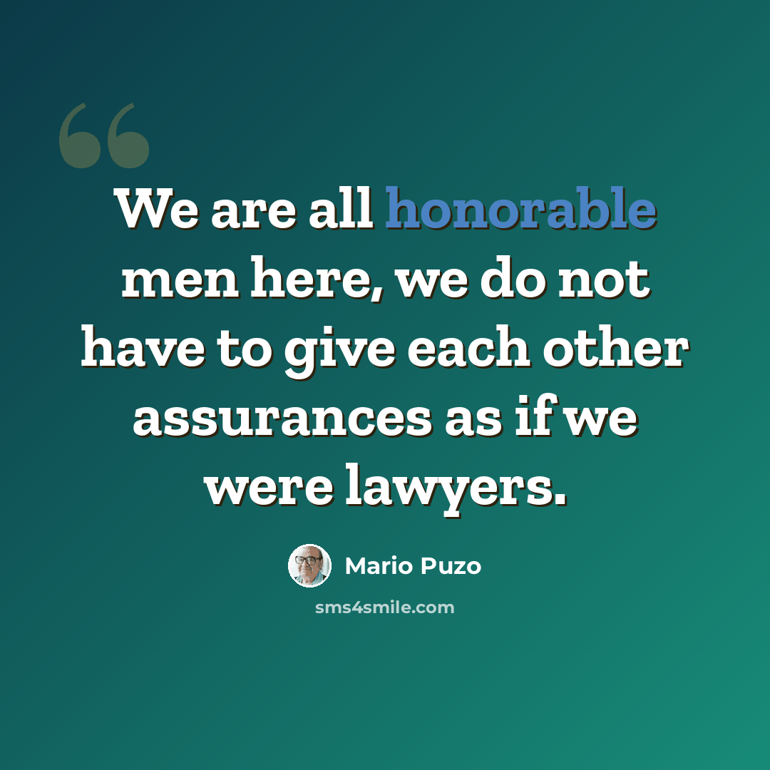 “We are all honorable men here, we do not have to give each other assurances as if we were lawyers.” quote by Mario Puzo