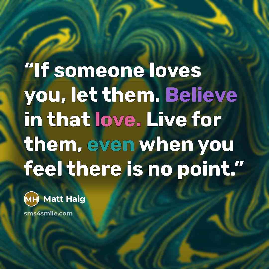 “If someone loves you, let them. Believe in that love. Live for them, even when you feel there is no point.” quote by Matt Haig