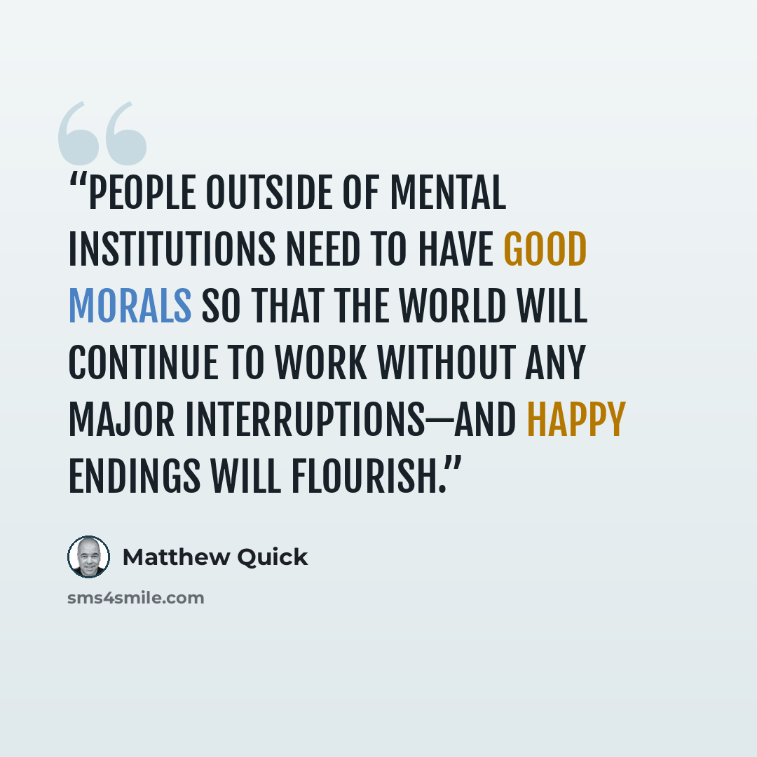 “people outside of mental institutions need to have good morals so that the world will continue to work without any major interruptions—and happy endings will flourish.” quote by Matthew Quick