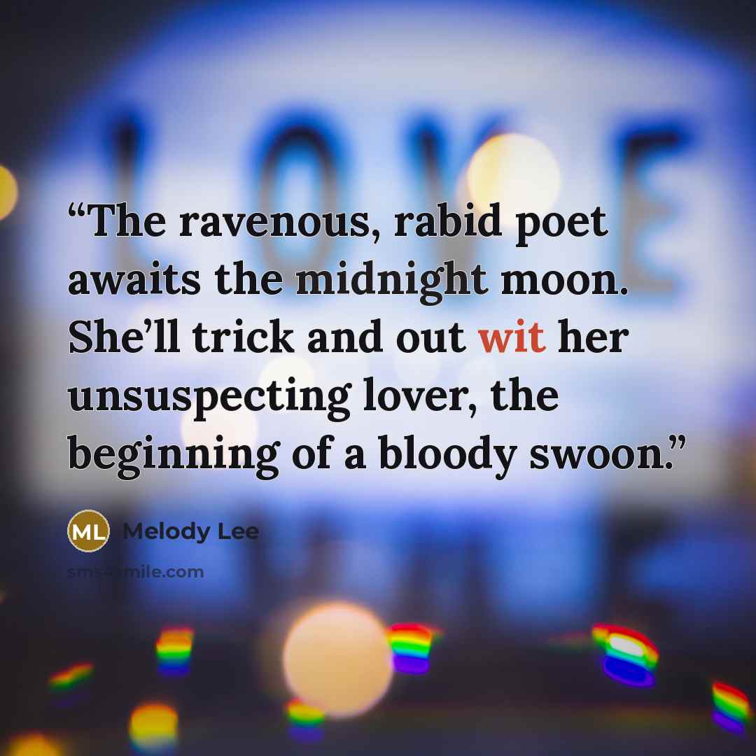“The ravenous, rabid poet awaits the midnight moon. She’ll trick and out wit her unsuspecting lover, the beginning of a bloody swoon.” quote by Melody Lee