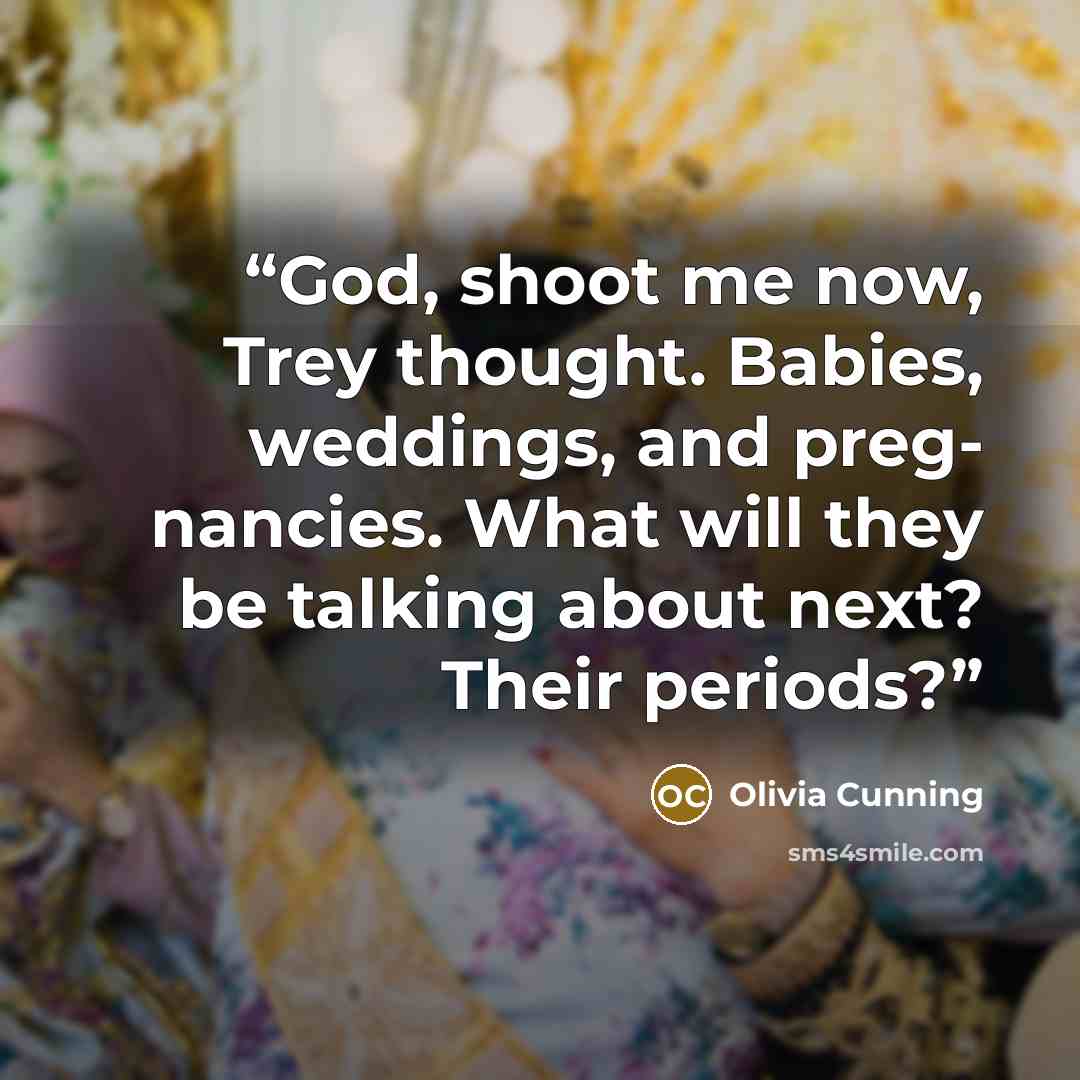 “God, shoot me now, Trey thought. Babies, weddings, and preg- nancies. What will they be talking about next? Their periods?” quote by Olivia Cunning