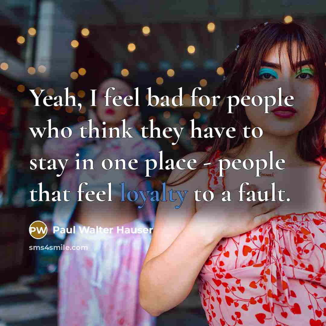 “Yeah, I feel bad for people who think they have to stay in one place - people that feel loyalty to a fault.” quote by Paul Walter Hauser