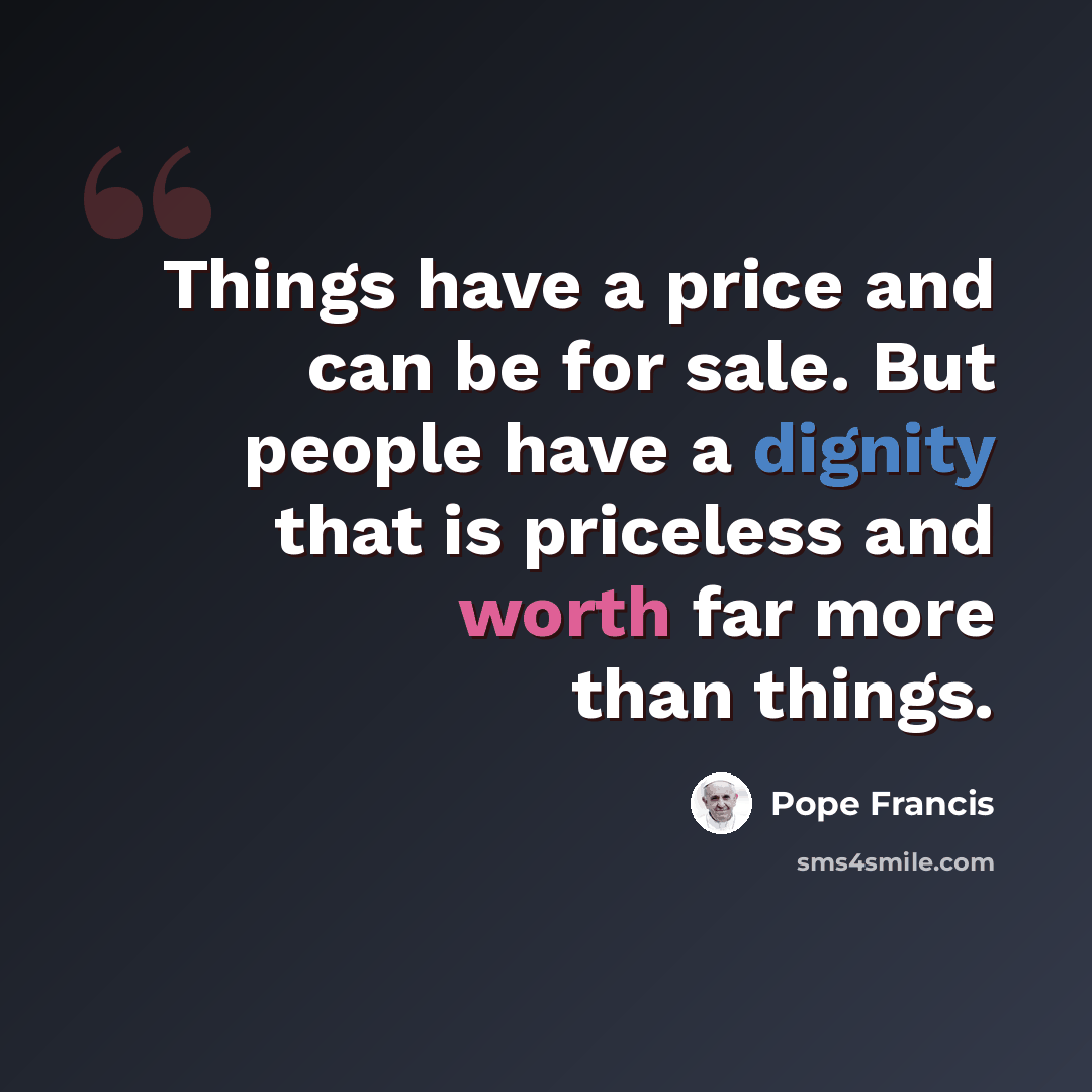 “Things have a price and can be for sale. But people have a dignity that is priceless and worth far more than things.” quote by Pope Francis
