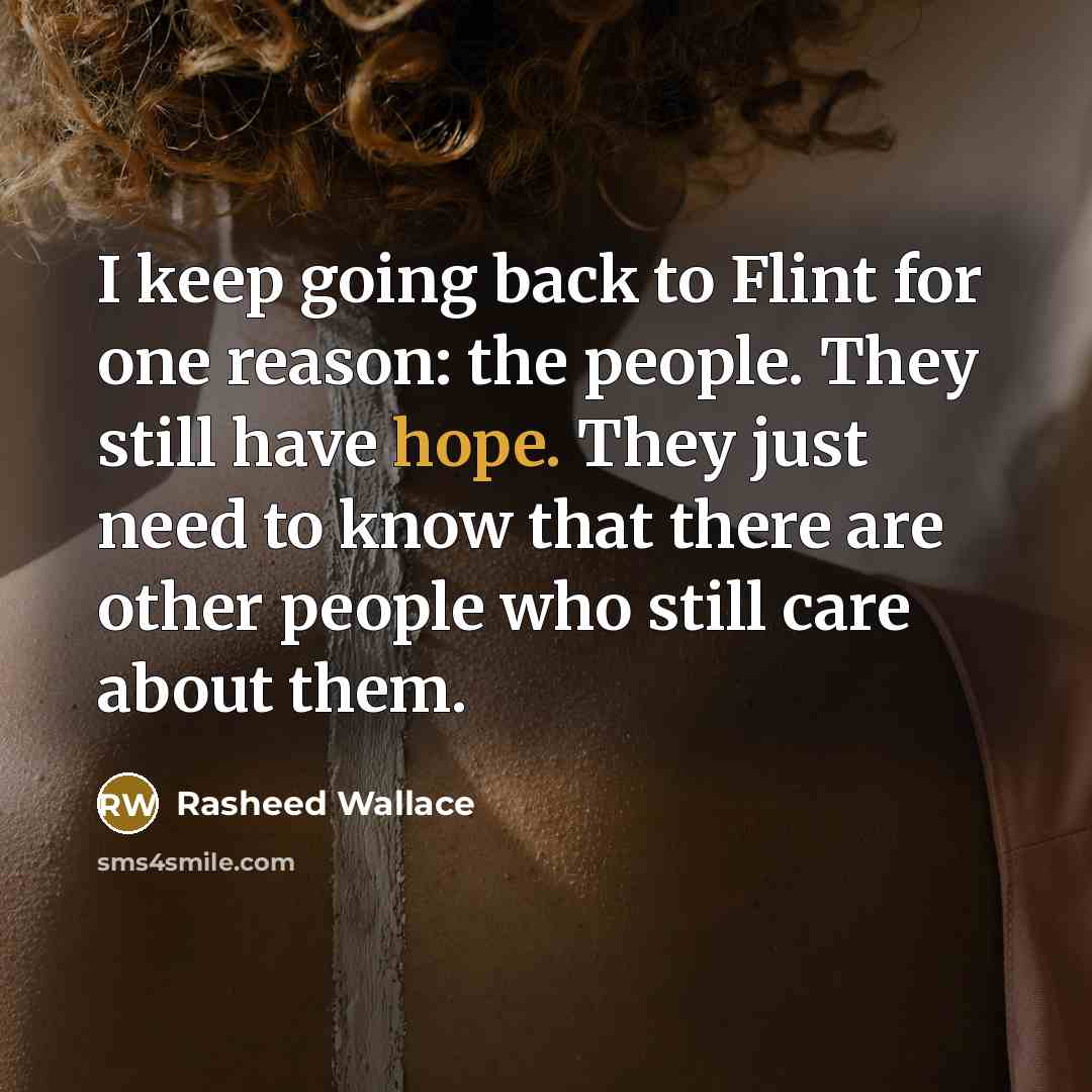 “I keep going back to Flint for one reason: the people. They still have hope. They just need to know that there are other people who still care about them.” quote by Rasheed Wallace