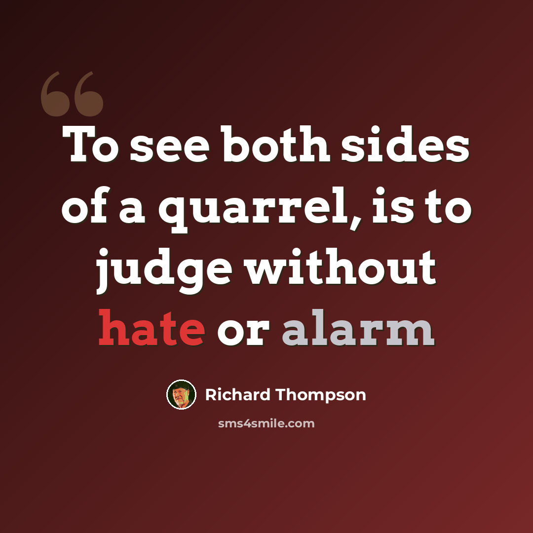 “To see both sides of a quarrel, is to judge without hate or alarm” quote by Richard Thompson