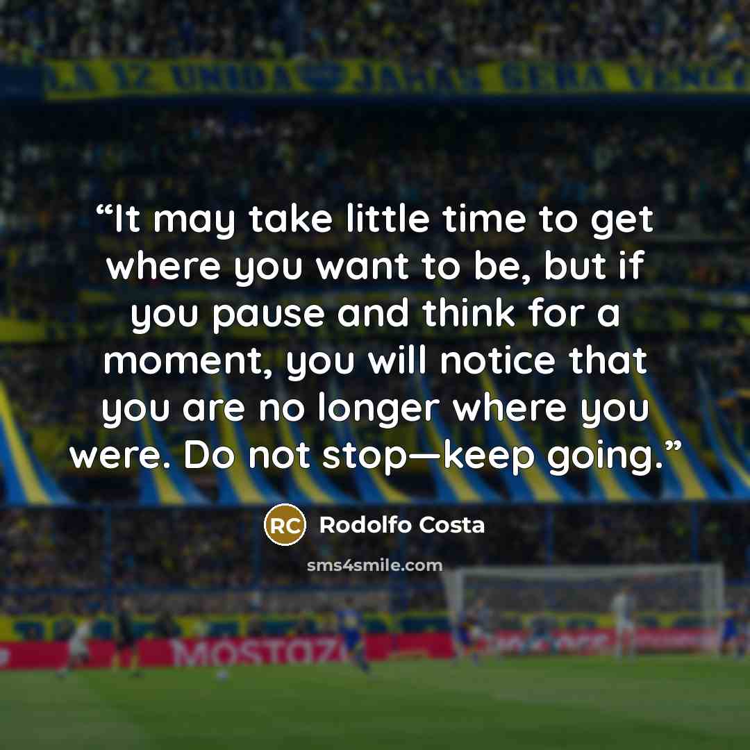 “It may take little time to get where you want to be, but if you pause and think for a moment, you will notice that you are no longer where you were. Do not stop—keep going.” quote by Rodolfo Costa