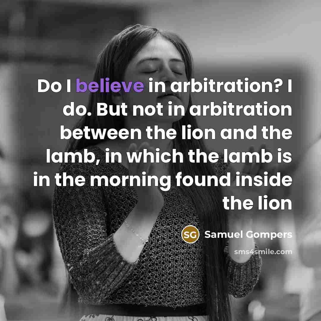 “Do I believe in arbitration? I do. But not in arbitration between the lion and the lamb, in which the lamb is in the morning found inside the lion” quote by Samuel Gompers