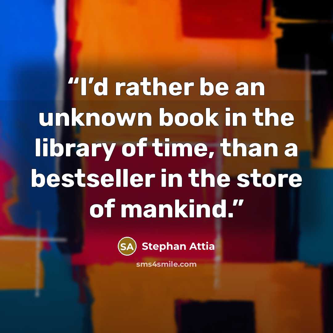 “I’d rather be an unknown book in the library of time, than a bestseller in the store of mankind.” quote by Stephan Attia