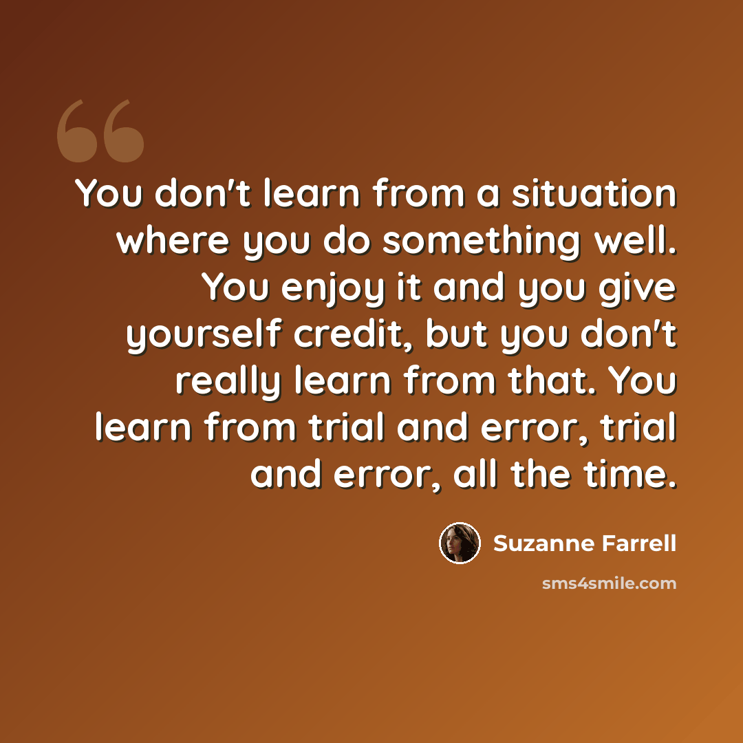 “You don't learn from a situation where you do something well. You enjoy it and you give yourself credit, but you don't really learn from that. You learn from trial and error, trial and error, all the time.” quote by Suzanne Farrell