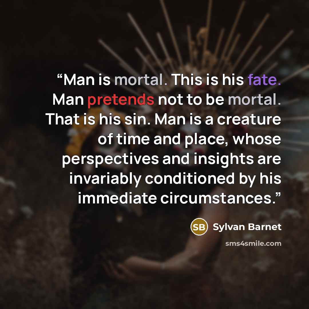 “Man is mortal. This is his fate. Man pretends not to be mortal. That is his sin. Man is a creature of time and place, whose perspectives and insights are invariably conditioned by his immediate circumstances.” quote by Sylvan Barnet