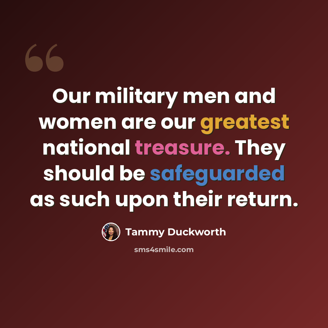 “Our military men and women are our greatest national treasure. They should be safeguarded as such upon their return.” quote by Tammy Duckworth