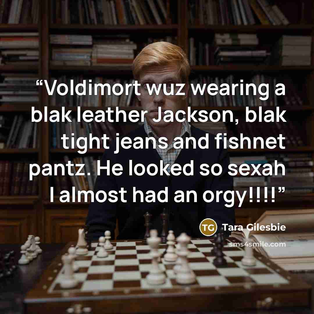 “Voldimort wuz wearing a blak leather Jackson, blak tight jeans and fishnet pantz. He looked so sexah I almost had an orgy!!!!” quote by Tara Gilesbie