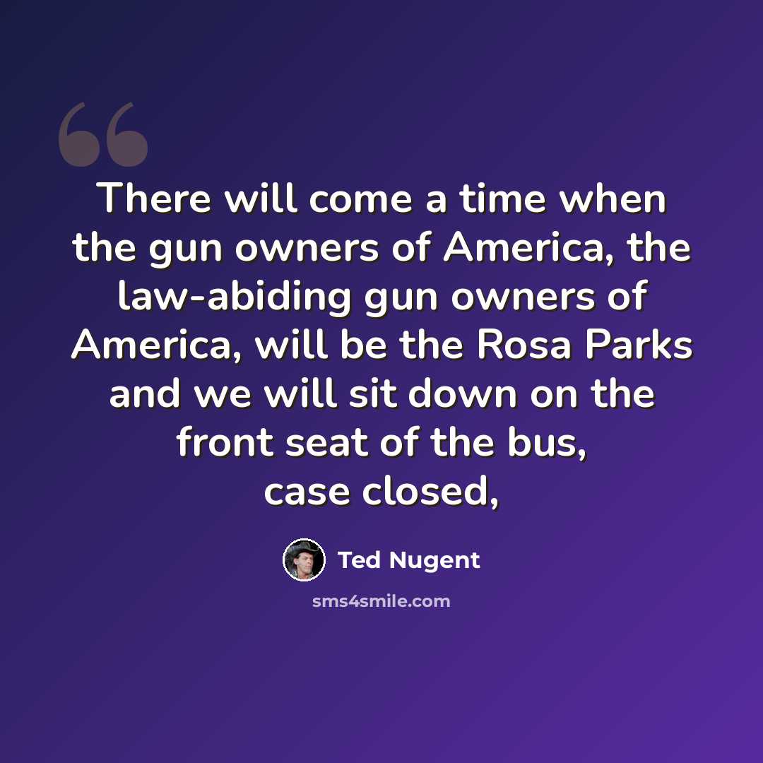 “There will come a time when the gun owners of America, the law-abiding gun owners of America, will be the Rosa Parks and we will sit down on the front seat of the bus, case closed,” quote by Ted Nugent