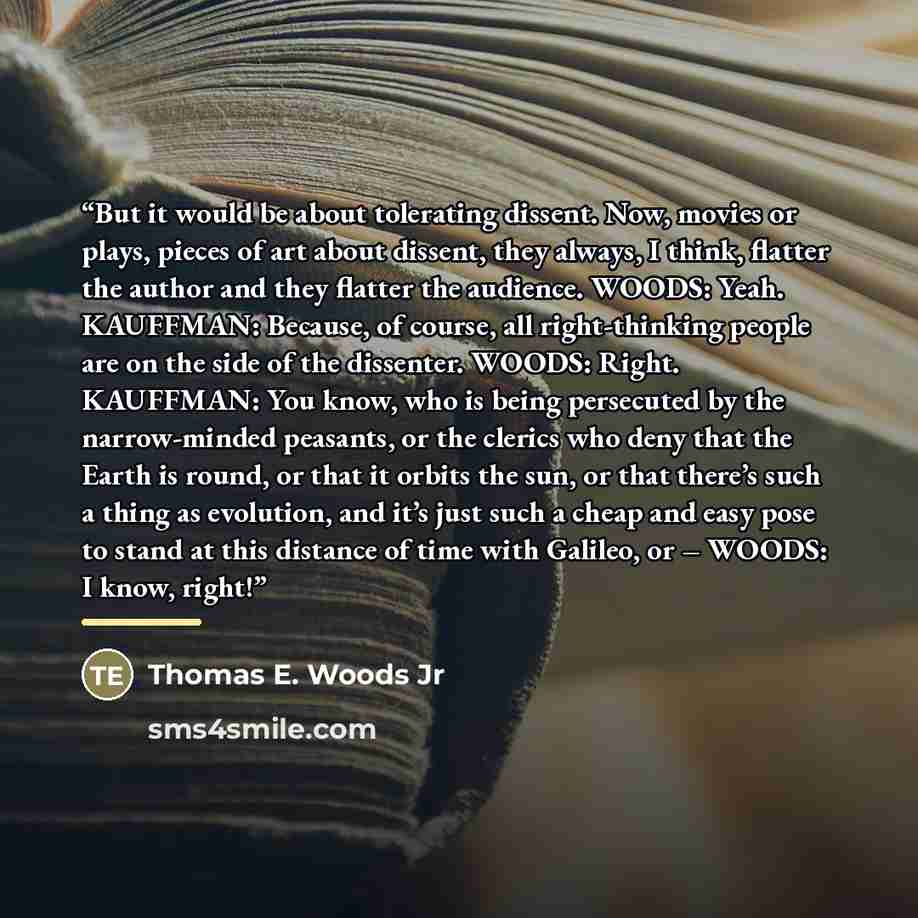 “But it would be about tolerating dissent. Now, movies or plays, pieces of art about dissent, they always, I think, flatter the author and they flatter the audience. WOODS: Yeah. KAUFFMAN: Because, of course, all right-thinking people are on the side of the dissenter. WOODS: Right. KAUFFMAN: You…” quote by Thomas E. Woods Jr