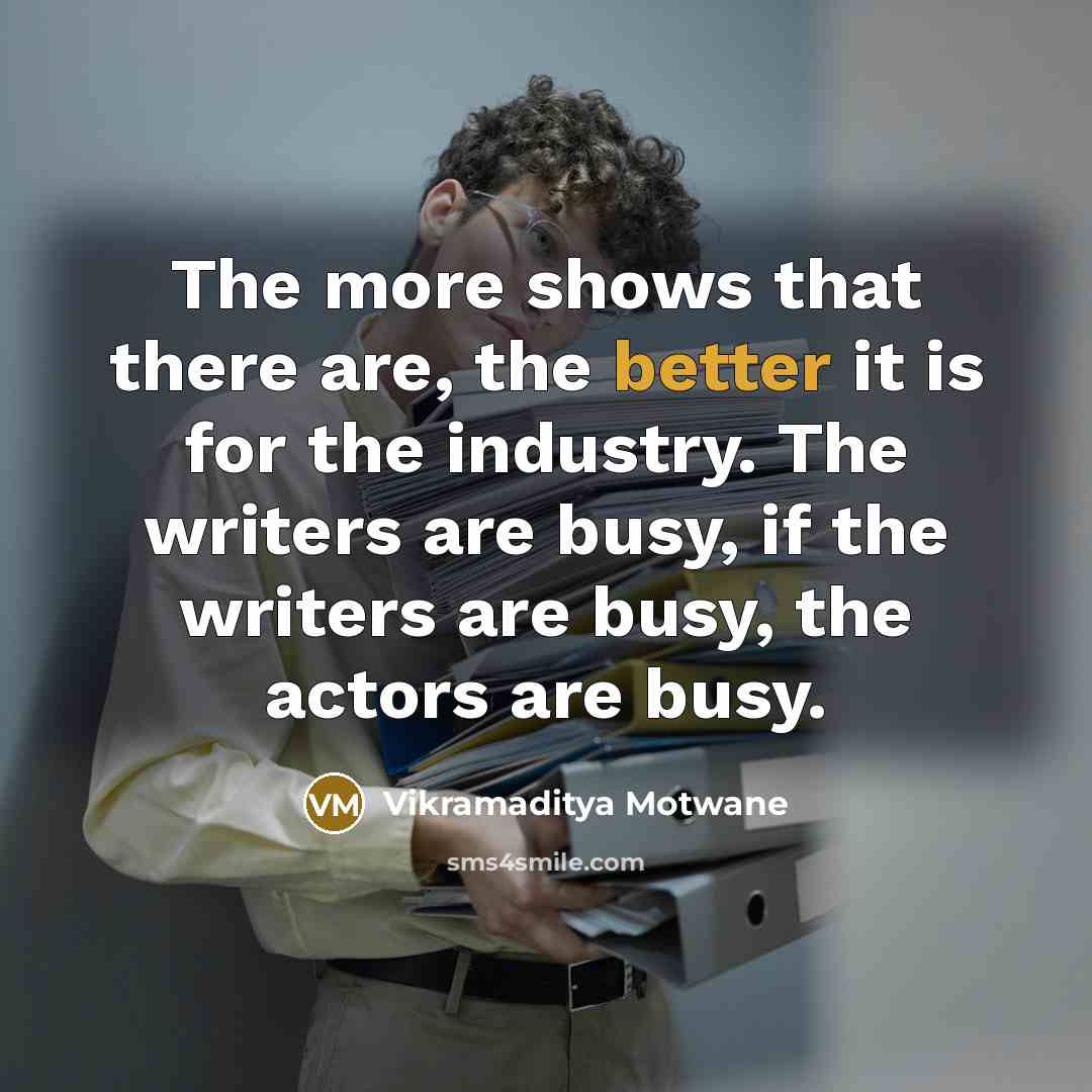 “The more shows that there are, the better it is for the industry. The writers are busy, if the writers are busy, the actors are busy.” quote by Vikramaditya Motwane