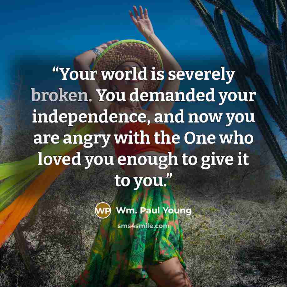 “Your world is severely broken. You demanded your independence, and now you are angry with the One who loved you enough to give it to you.” quote by Wm. Paul Young