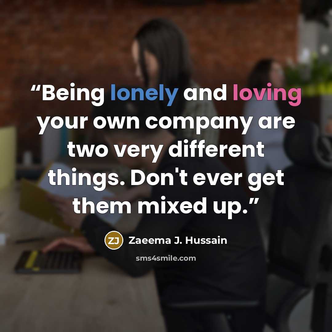 “Being lonely and loving your own company are two very different things. Don't ever get them mixed up.” quote by Zaeema J. Hussain